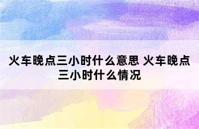 火车晚点三小时什么意思 火车晚点三小时什么情况